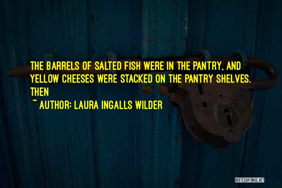 Laura Ingalls Wilder Quotes: The Barrels Of Salted Fish Were In The Pantry, And Yellow Cheeses Were Stacked On The Pantry Shelves. Then