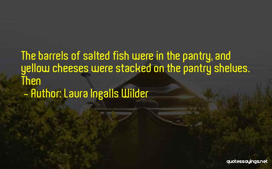 Laura Ingalls Wilder Quotes: The Barrels Of Salted Fish Were In The Pantry, And Yellow Cheeses Were Stacked On The Pantry Shelves. Then