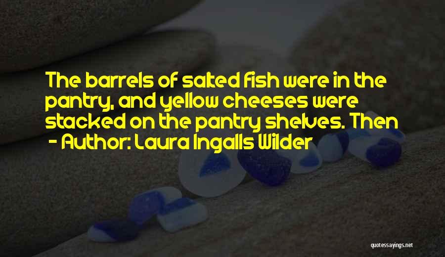 Laura Ingalls Wilder Quotes: The Barrels Of Salted Fish Were In The Pantry, And Yellow Cheeses Were Stacked On The Pantry Shelves. Then