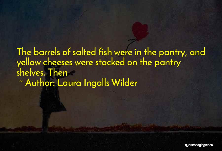 Laura Ingalls Wilder Quotes: The Barrels Of Salted Fish Were In The Pantry, And Yellow Cheeses Were Stacked On The Pantry Shelves. Then