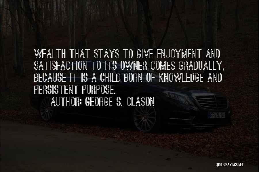 George S. Clason Quotes: Wealth That Stays To Give Enjoyment And Satisfaction To Its Owner Comes Gradually, Because It Is A Child Born Of