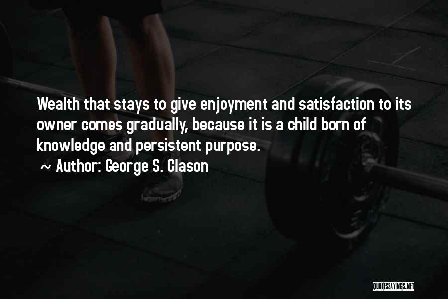 George S. Clason Quotes: Wealth That Stays To Give Enjoyment And Satisfaction To Its Owner Comes Gradually, Because It Is A Child Born Of