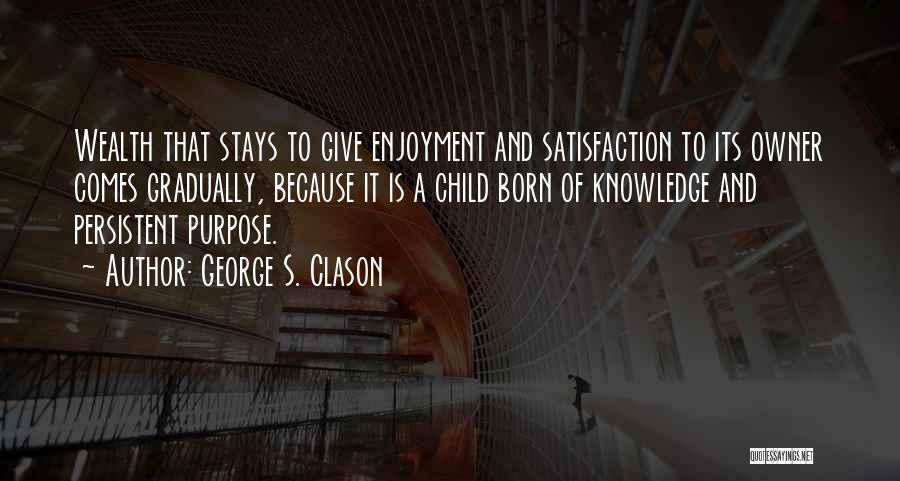 George S. Clason Quotes: Wealth That Stays To Give Enjoyment And Satisfaction To Its Owner Comes Gradually, Because It Is A Child Born Of