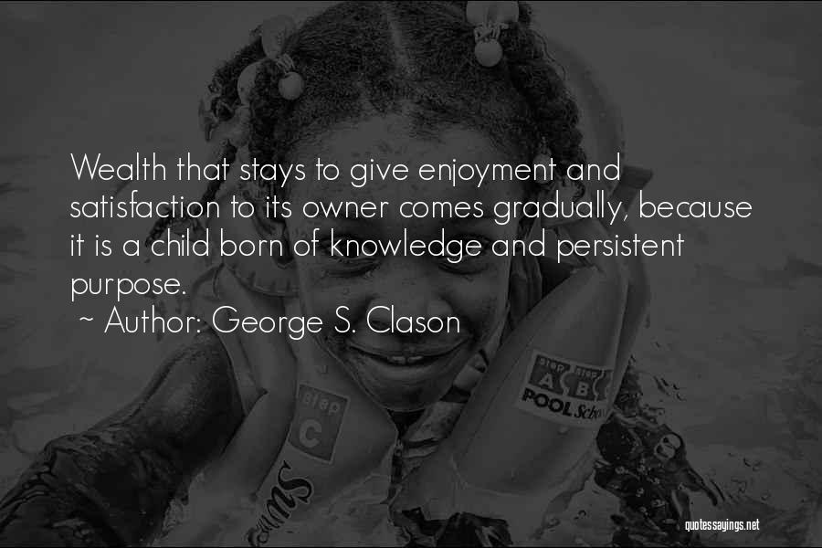 George S. Clason Quotes: Wealth That Stays To Give Enjoyment And Satisfaction To Its Owner Comes Gradually, Because It Is A Child Born Of