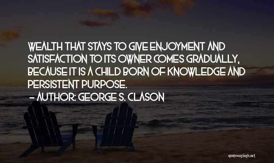 George S. Clason Quotes: Wealth That Stays To Give Enjoyment And Satisfaction To Its Owner Comes Gradually, Because It Is A Child Born Of