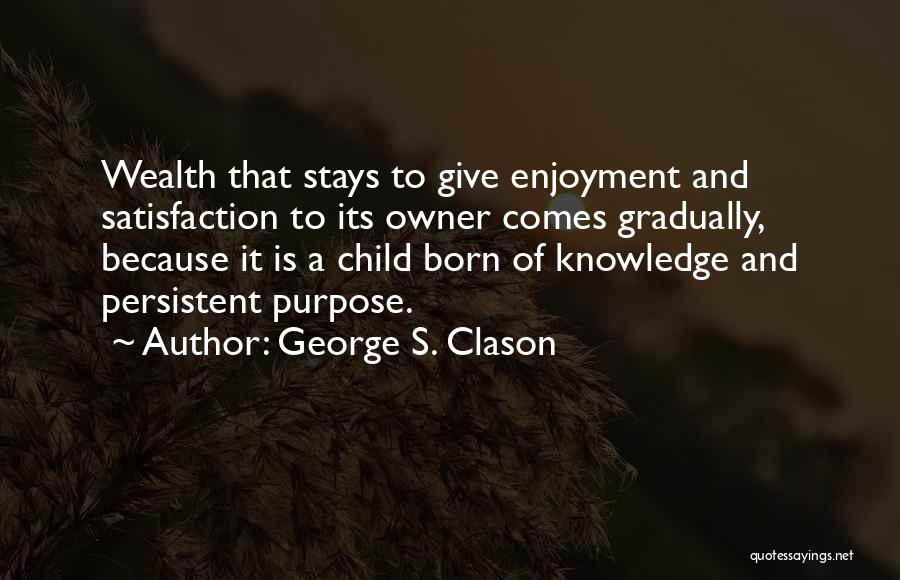 George S. Clason Quotes: Wealth That Stays To Give Enjoyment And Satisfaction To Its Owner Comes Gradually, Because It Is A Child Born Of