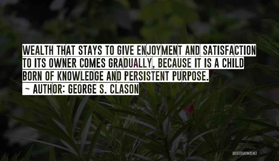 George S. Clason Quotes: Wealth That Stays To Give Enjoyment And Satisfaction To Its Owner Comes Gradually, Because It Is A Child Born Of