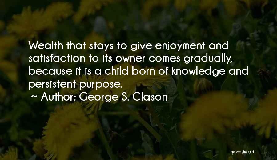 George S. Clason Quotes: Wealth That Stays To Give Enjoyment And Satisfaction To Its Owner Comes Gradually, Because It Is A Child Born Of