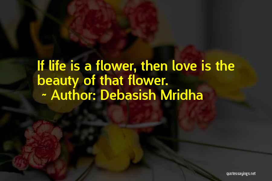 Debasish Mridha Quotes: If Life Is A Flower, Then Love Is The Beauty Of That Flower.