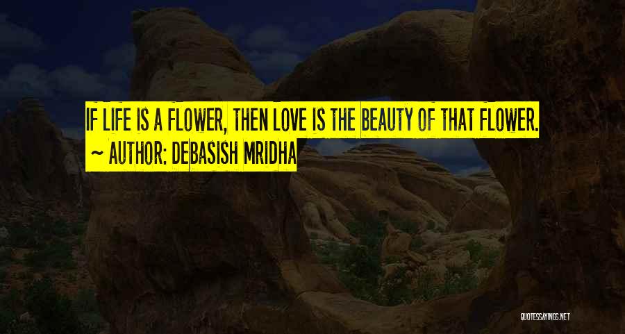 Debasish Mridha Quotes: If Life Is A Flower, Then Love Is The Beauty Of That Flower.