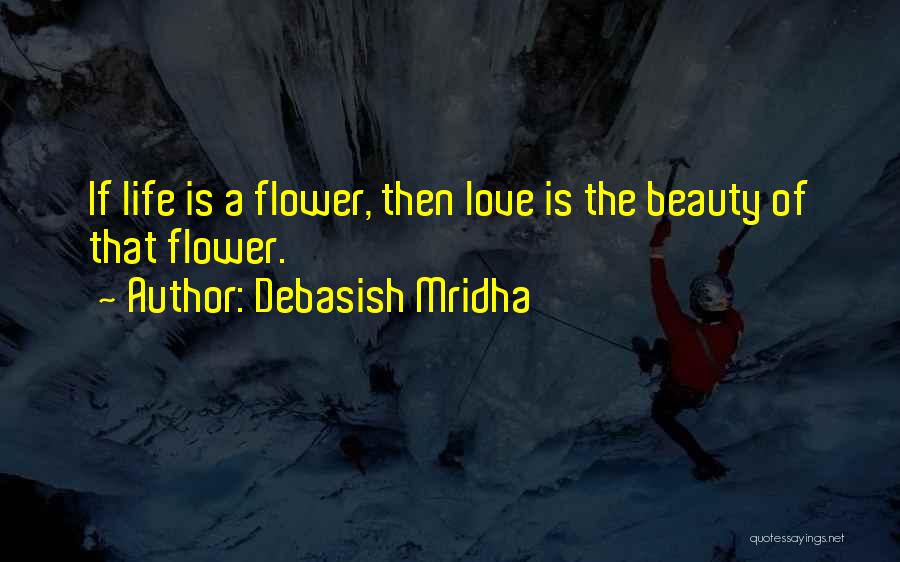 Debasish Mridha Quotes: If Life Is A Flower, Then Love Is The Beauty Of That Flower.