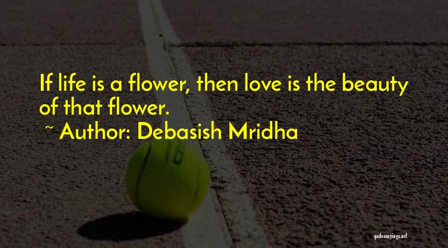 Debasish Mridha Quotes: If Life Is A Flower, Then Love Is The Beauty Of That Flower.