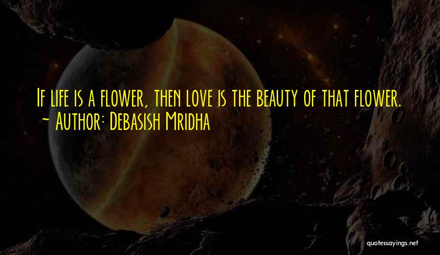 Debasish Mridha Quotes: If Life Is A Flower, Then Love Is The Beauty Of That Flower.