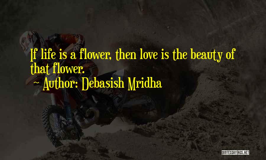 Debasish Mridha Quotes: If Life Is A Flower, Then Love Is The Beauty Of That Flower.