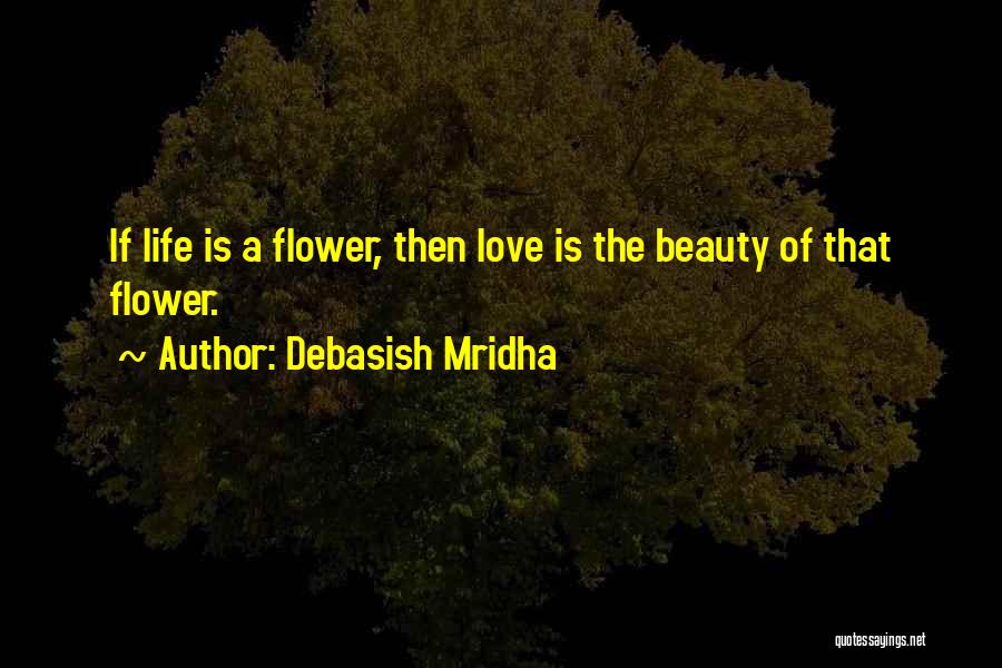 Debasish Mridha Quotes: If Life Is A Flower, Then Love Is The Beauty Of That Flower.