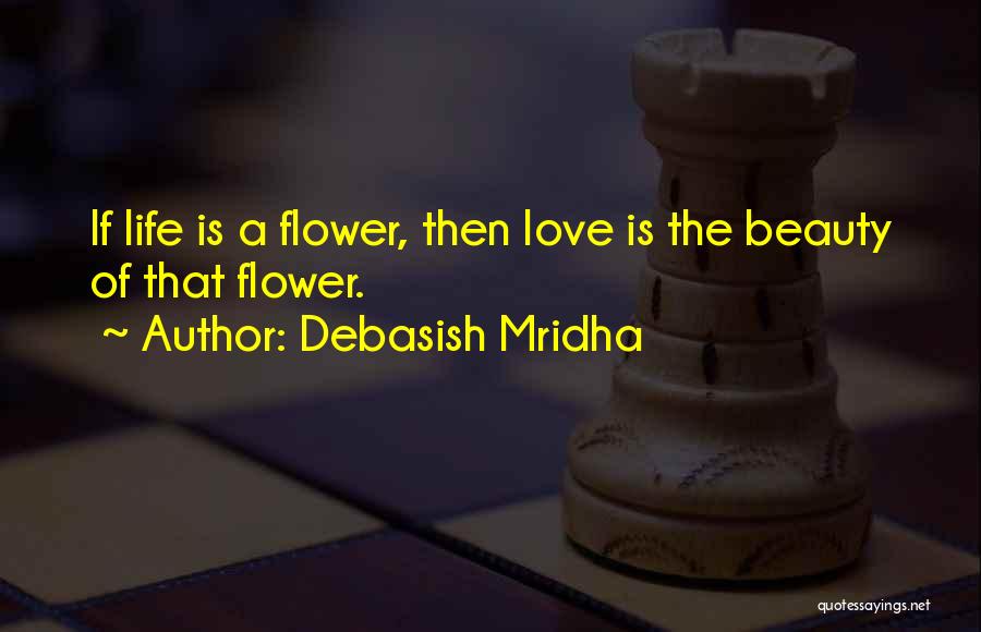 Debasish Mridha Quotes: If Life Is A Flower, Then Love Is The Beauty Of That Flower.
