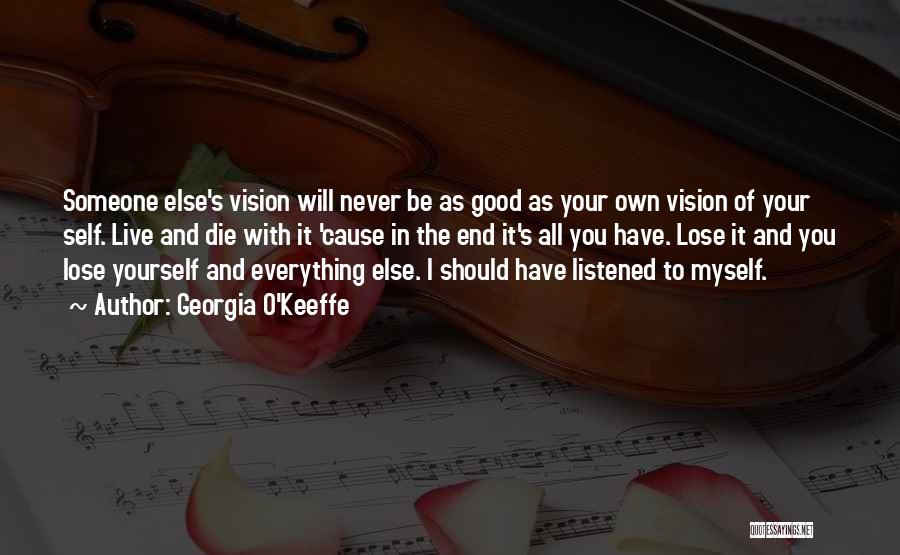 Georgia O'Keeffe Quotes: Someone Else's Vision Will Never Be As Good As Your Own Vision Of Your Self. Live And Die With It