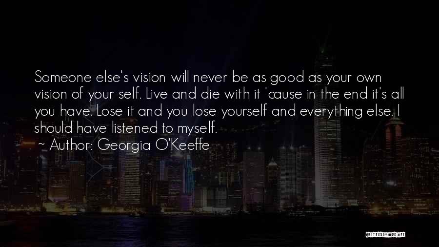 Georgia O'Keeffe Quotes: Someone Else's Vision Will Never Be As Good As Your Own Vision Of Your Self. Live And Die With It