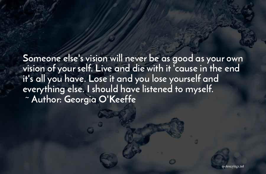 Georgia O'Keeffe Quotes: Someone Else's Vision Will Never Be As Good As Your Own Vision Of Your Self. Live And Die With It