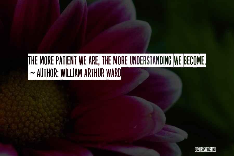 William Arthur Ward Quotes: The More Patient We Are, The More Understanding We Become.