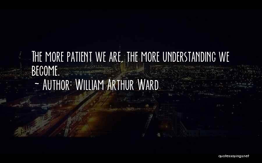 William Arthur Ward Quotes: The More Patient We Are, The More Understanding We Become.