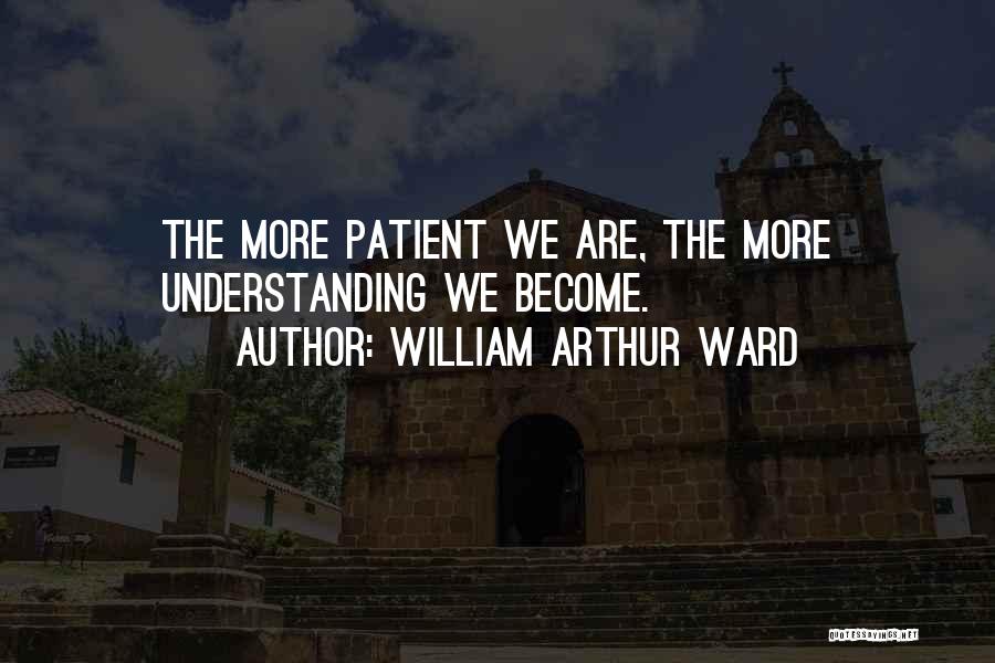 William Arthur Ward Quotes: The More Patient We Are, The More Understanding We Become.