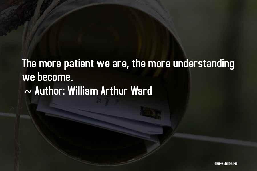 William Arthur Ward Quotes: The More Patient We Are, The More Understanding We Become.