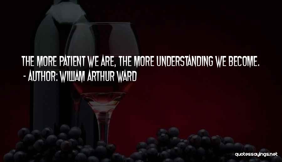 William Arthur Ward Quotes: The More Patient We Are, The More Understanding We Become.