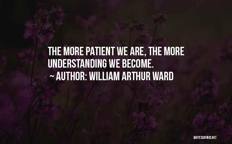 William Arthur Ward Quotes: The More Patient We Are, The More Understanding We Become.