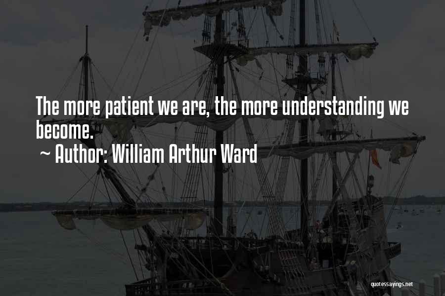 William Arthur Ward Quotes: The More Patient We Are, The More Understanding We Become.