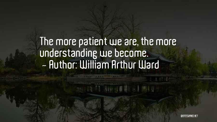 William Arthur Ward Quotes: The More Patient We Are, The More Understanding We Become.