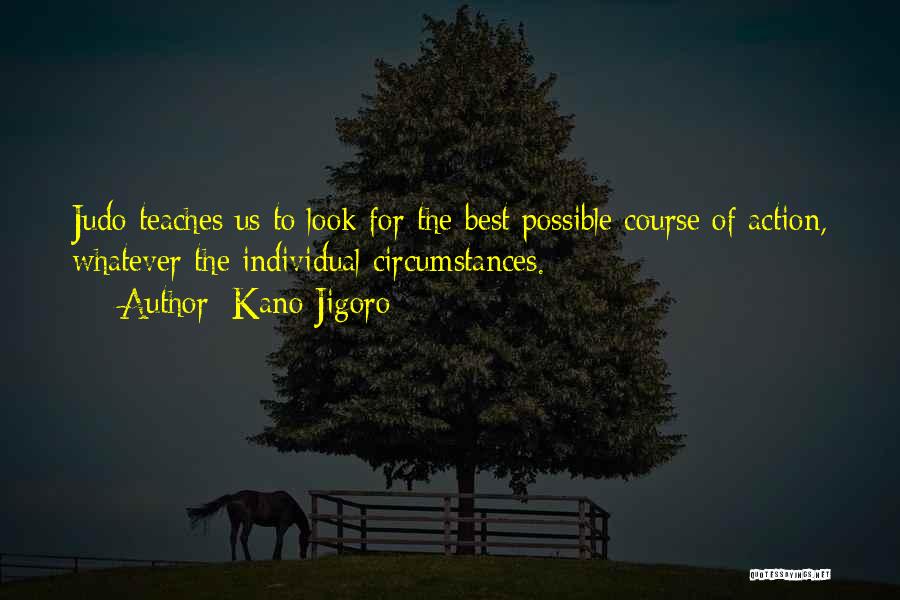 Kano Jigoro Quotes: Judo Teaches Us To Look For The Best Possible Course Of Action, Whatever The Individual Circumstances.