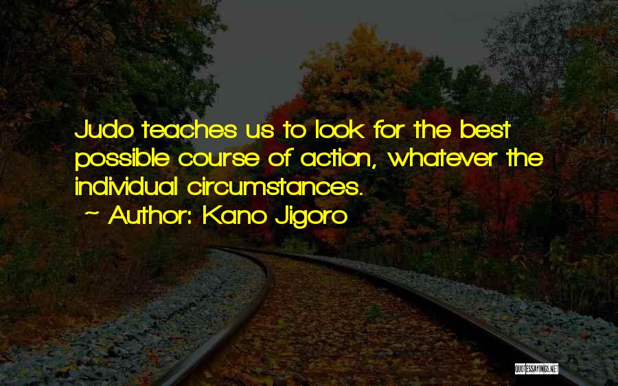 Kano Jigoro Quotes: Judo Teaches Us To Look For The Best Possible Course Of Action, Whatever The Individual Circumstances.