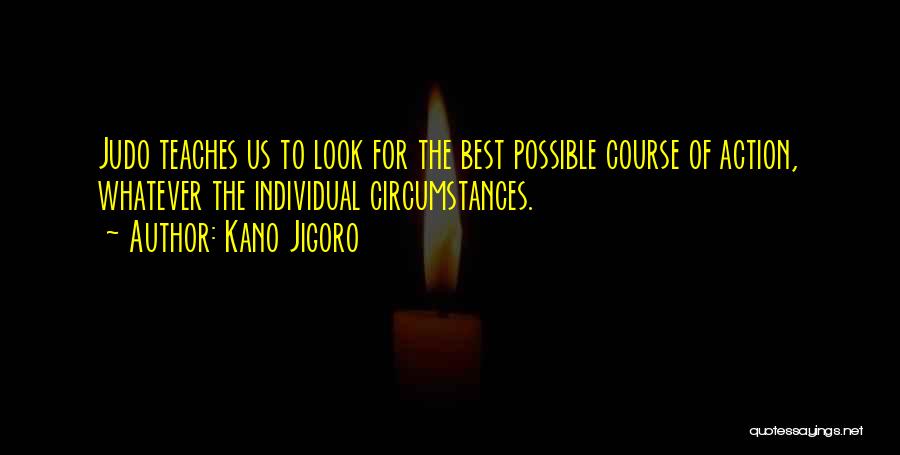 Kano Jigoro Quotes: Judo Teaches Us To Look For The Best Possible Course Of Action, Whatever The Individual Circumstances.