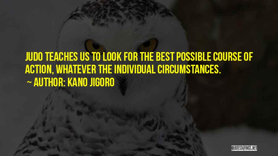 Kano Jigoro Quotes: Judo Teaches Us To Look For The Best Possible Course Of Action, Whatever The Individual Circumstances.