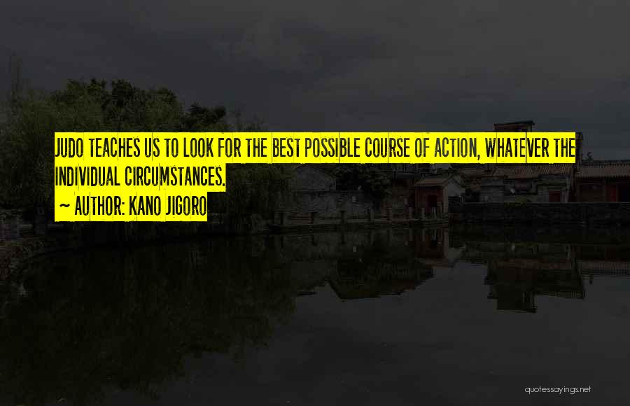 Kano Jigoro Quotes: Judo Teaches Us To Look For The Best Possible Course Of Action, Whatever The Individual Circumstances.