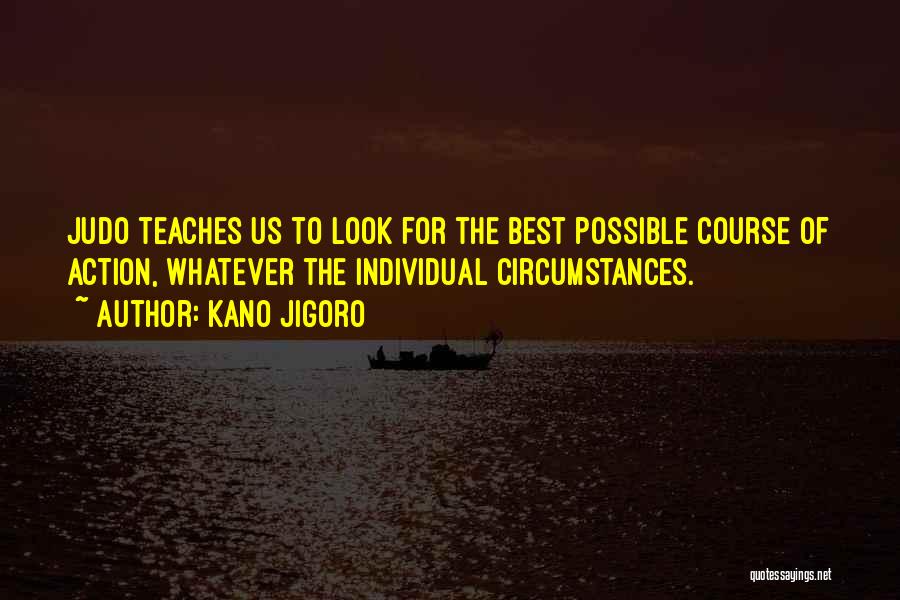 Kano Jigoro Quotes: Judo Teaches Us To Look For The Best Possible Course Of Action, Whatever The Individual Circumstances.