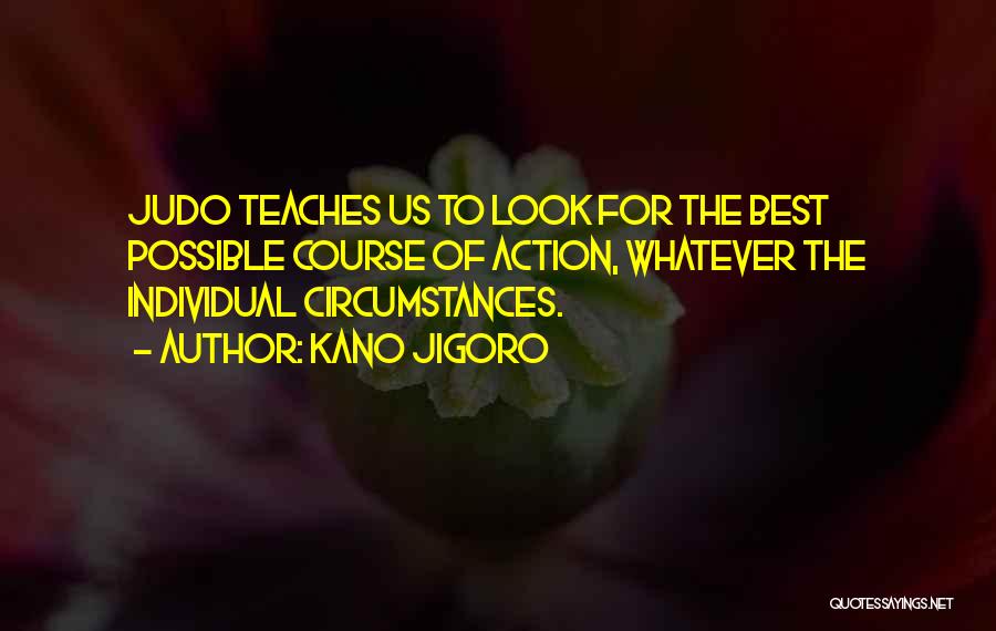 Kano Jigoro Quotes: Judo Teaches Us To Look For The Best Possible Course Of Action, Whatever The Individual Circumstances.