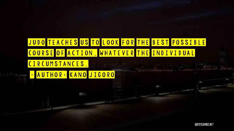 Kano Jigoro Quotes: Judo Teaches Us To Look For The Best Possible Course Of Action, Whatever The Individual Circumstances.