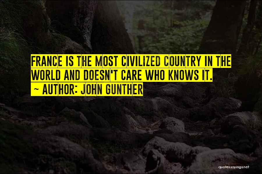 John Gunther Quotes: France Is The Most Civilized Country In The World And Doesn't Care Who Knows It.