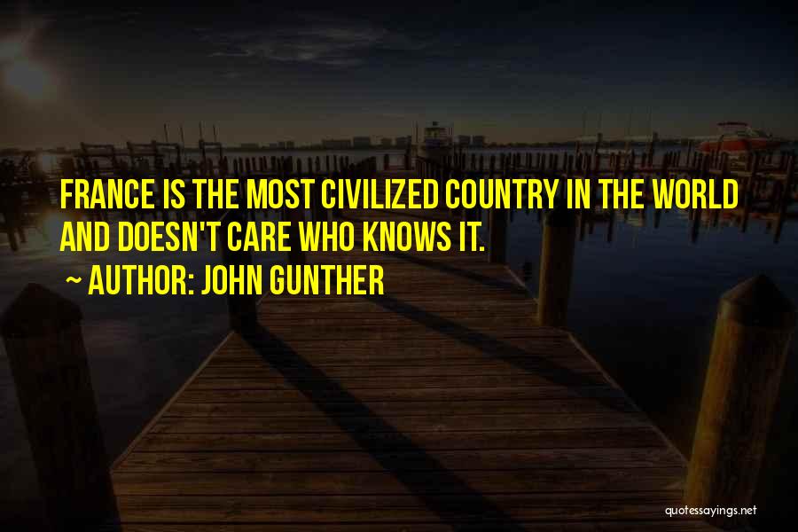 John Gunther Quotes: France Is The Most Civilized Country In The World And Doesn't Care Who Knows It.
