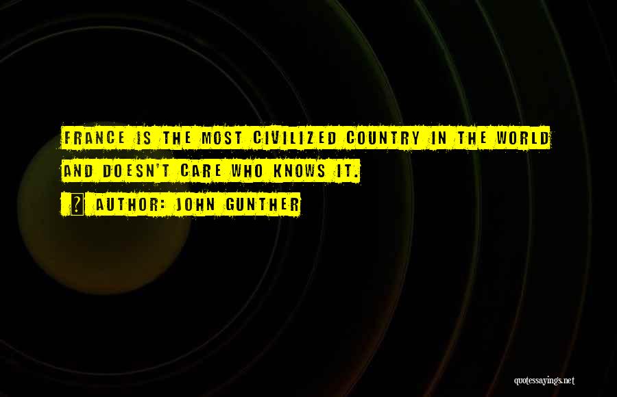 John Gunther Quotes: France Is The Most Civilized Country In The World And Doesn't Care Who Knows It.