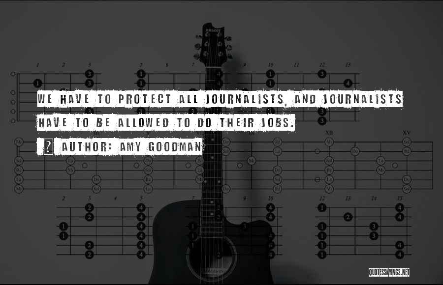 Amy Goodman Quotes: We Have To Protect All Journalists, And Journalists Have To Be Allowed To Do Their Jobs.