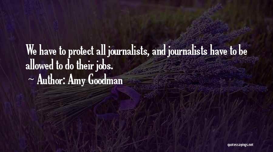 Amy Goodman Quotes: We Have To Protect All Journalists, And Journalists Have To Be Allowed To Do Their Jobs.