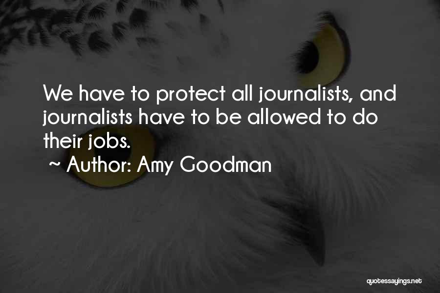 Amy Goodman Quotes: We Have To Protect All Journalists, And Journalists Have To Be Allowed To Do Their Jobs.