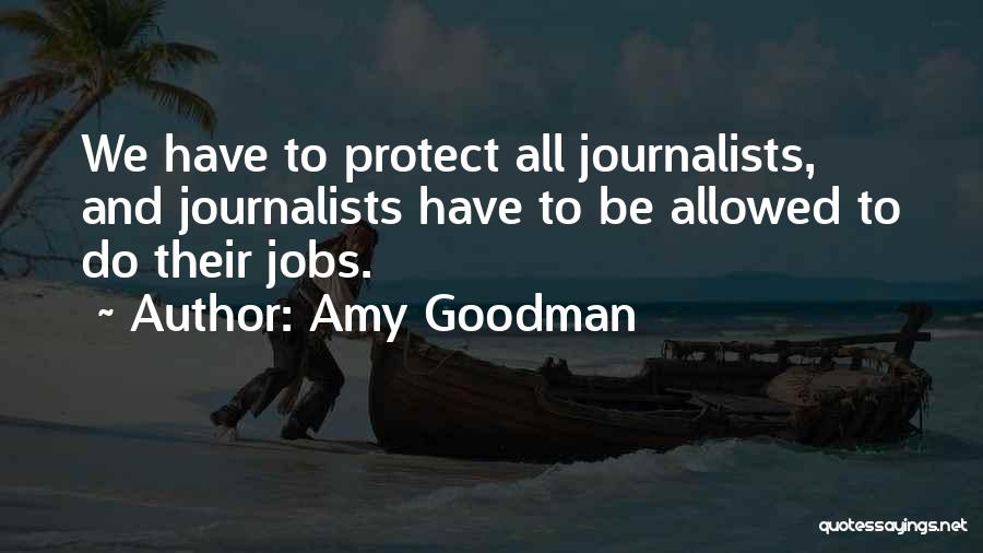 Amy Goodman Quotes: We Have To Protect All Journalists, And Journalists Have To Be Allowed To Do Their Jobs.