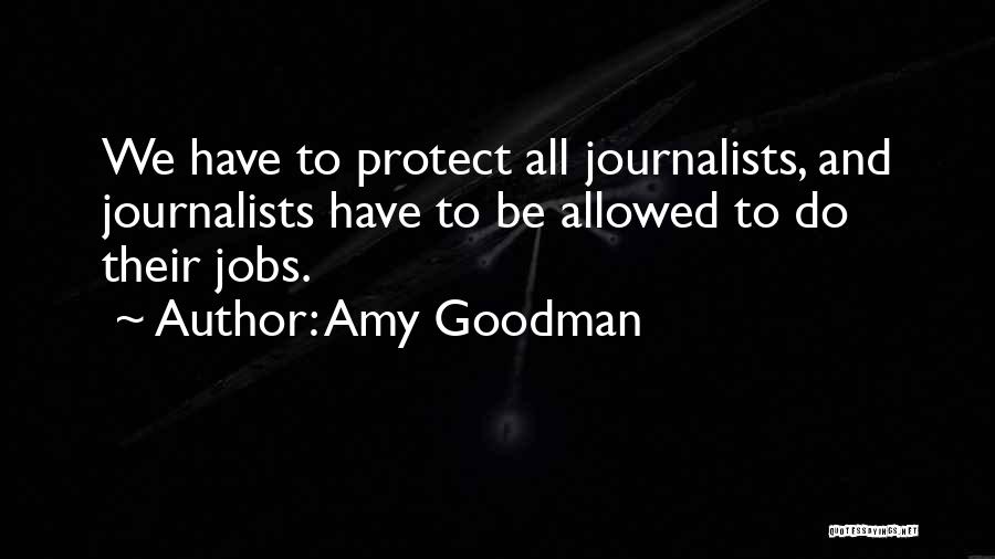 Amy Goodman Quotes: We Have To Protect All Journalists, And Journalists Have To Be Allowed To Do Their Jobs.