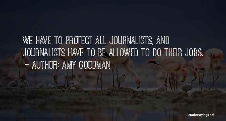 Amy Goodman Quotes: We Have To Protect All Journalists, And Journalists Have To Be Allowed To Do Their Jobs.