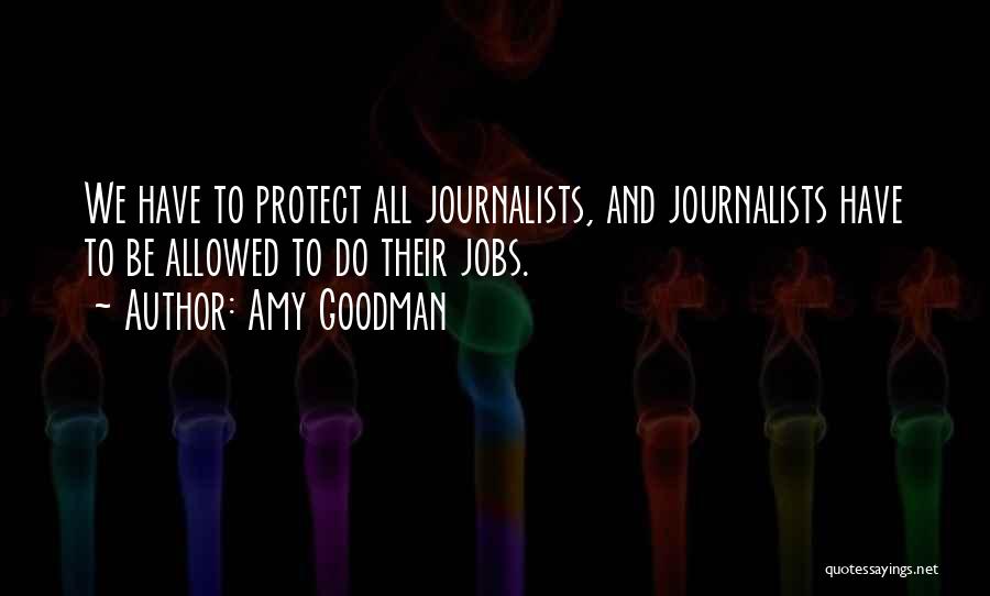 Amy Goodman Quotes: We Have To Protect All Journalists, And Journalists Have To Be Allowed To Do Their Jobs.