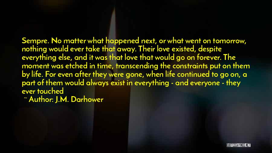 J.M. Darhower Quotes: Sempre. No Matter What Happened Next, Or What Went On Tomorrow, Nothing Would Ever Take That Away. Their Love Existed,